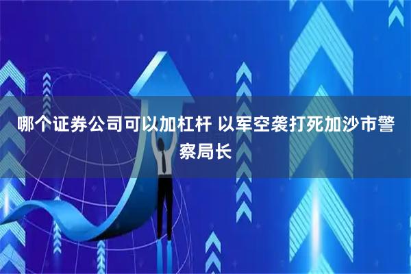 哪个证券公司可以加杠杆 以军空袭打死加沙市警察局长