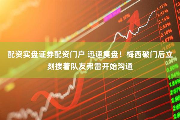 配资实盘证券配资门户 迅速复盘！梅西破门后立刻搂着队友弗雷开始沟通