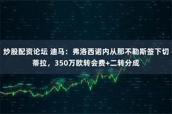 炒股配资论坛 迪马：弗洛西诺内从那不勒斯签下切蒂拉，350万欧转会费+二转分成