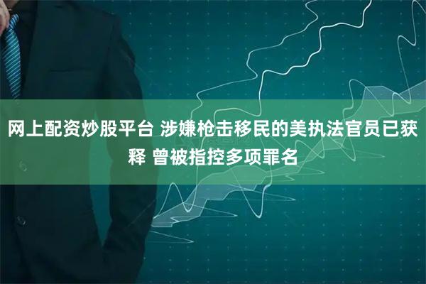 网上配资炒股平台 涉嫌枪击移民的美执法官员已获释 曾被指控多项罪名