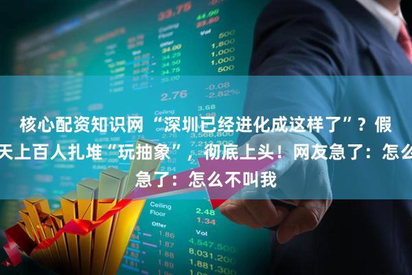 核心配资知识网 “深圳已经进化成这样了”？假期第一天上百人扎堆“玩抽象”，彻底上头！网友急了：怎么不叫我