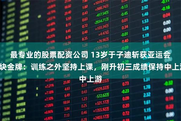最专业的股票配资公司 13岁于子迪斩获亚运会3块金牌：训练之外坚持上课，刚升初三成绩保持中上游